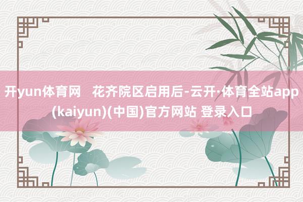 开yun体育网   花齐院区启用后-云开·体育全站app(kaiyun)(中国)官方网站 登录入口