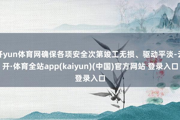 开yun体育网确保各项安全次第竣工无损、驱动平淡-云开·体育全站app(kaiyun)(中国)官方网站 登录入口