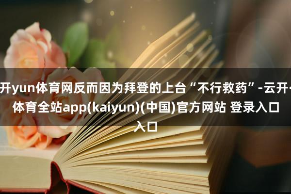 开yun体育网反而因为拜登的上台“不行救药”-云开·体育全站app(kaiyun)(中国)官方网站 登录入口
