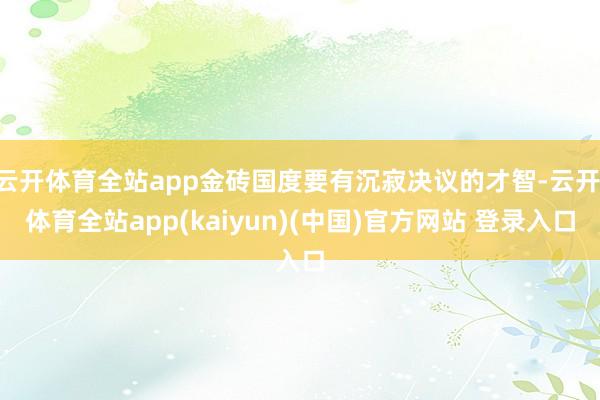 云开体育全站app金砖国度要有沉寂决议的才智-云开·体育全站app(kaiyun)(中国)官方网站 登录入口