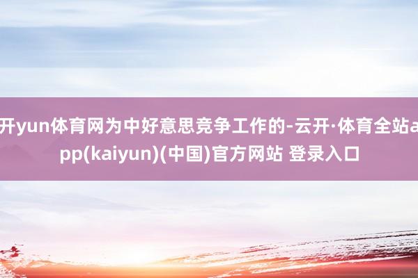 开yun体育网为中好意思竞争工作的-云开·体育全站app(kaiyun)(中国)官方网站 登录入口