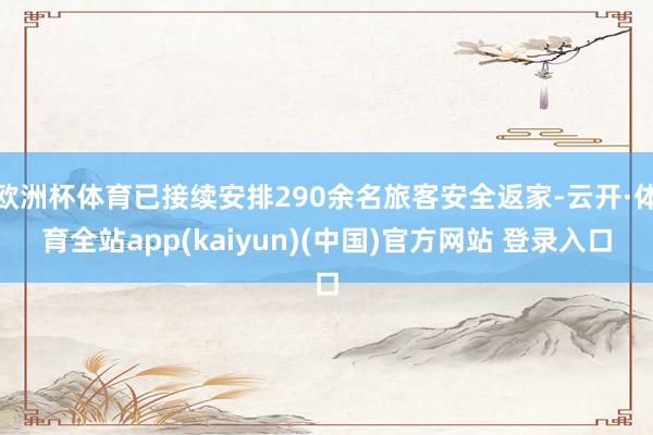 欧洲杯体育已接续安排290余名旅客安全返家-云开·体育全站app(kaiyun)(中国)官方网站 登录入口