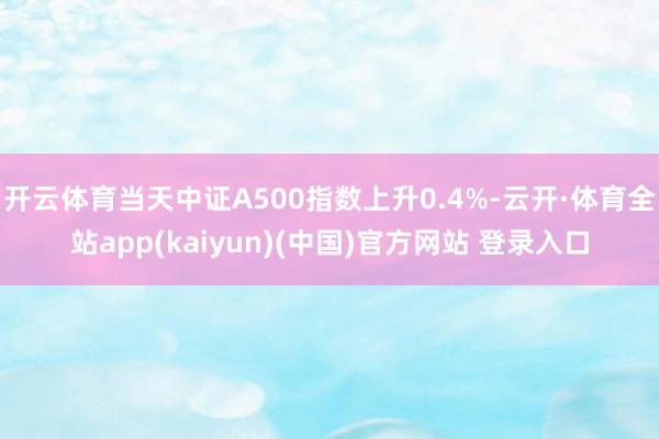 开云体育当天中证A500指数上升0.4%-云开·体育全站app(kaiyun)(中国)官方网站 登录入口