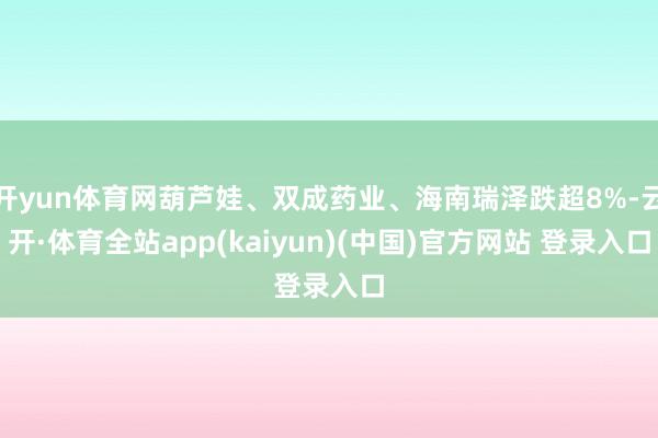 开yun体育网葫芦娃、双成药业、海南瑞泽跌超8%-云开·体育全站app(kaiyun)(中国)官方网站 登录入口