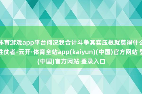 体育游戏app平台何况我合计斗争其实压根就莫得什么所谓的胜仗者-云开·体育全站app(kaiyun)(中国)官方网站 登录入口