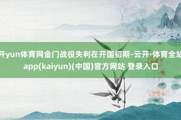 开yun体育网金门战役失利在开国初期-云开·体育全站app(kaiyun)(中国)官方网站 登录入口