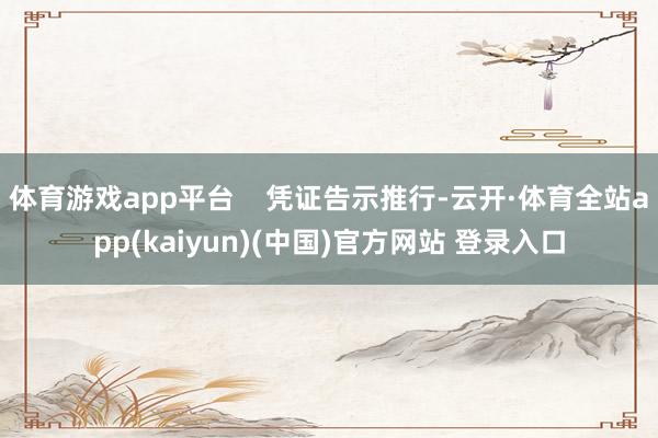 体育游戏app平台 凭证告示推行-云开·体育全站app(kaiyun)(中国)官方网站 登录入口