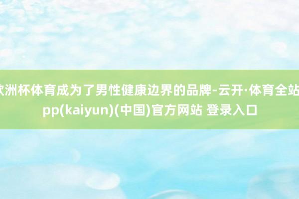 欧洲杯体育成为了男性健康边界的品牌-云开·体育全站app(kaiyun)(中国)官方网站 登录入口