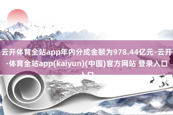 云开体育全站app年内分成金额为978.44亿元-云开·体育全站app(kaiyun)(中国)官方网站 登录入口