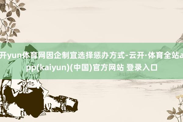 开yun体育网因企制宜选择惩办方式-云开·体育全站app(kaiyun)(中国)官方网站 登录入口