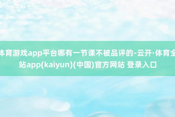 体育游戏app平台哪有一节课不被品评的-云开·体育全站app(kaiyun)(中国)官方网站 登录入口