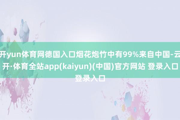 开yun体育网德国入口烟花炮竹中有99%来自中国-云开·体育全站app(kaiyun)(中国)官方网站 登录入口