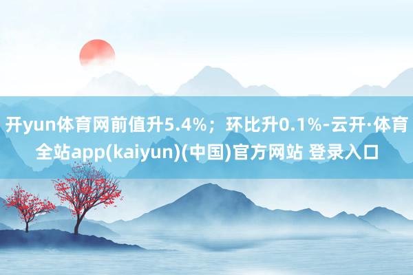 开yun体育网前值升5.4%；环比升0.1%-云开·体育全站app(kaiyun)(中国)官方网站 登录入口