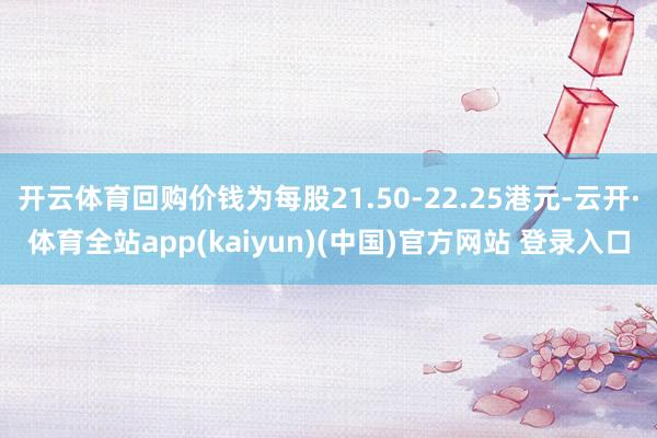 开云体育回购价钱为每股21.50-22.25港元-云开·体育全站app(kaiyun)(中国)官方网站 登录入口