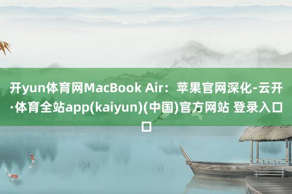 开yun体育网MacBook Air：苹果官网深化-云开·体育全站app(kaiyun)(中国)官方网站 登录入口