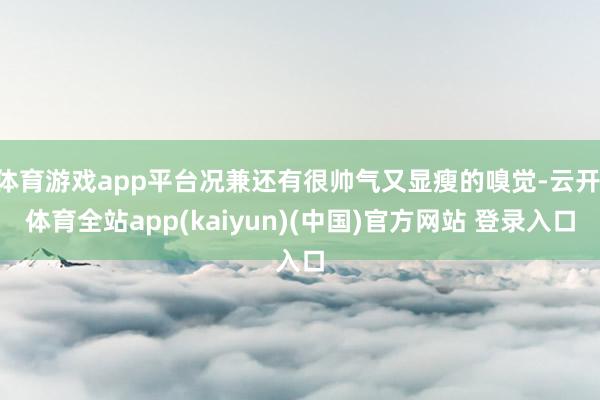 体育游戏app平台况兼还有很帅气又显瘦的嗅觉-云开·体育全站app(kaiyun)(中国)官方网站 登录入口