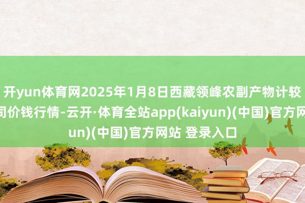 开yun体育网2025年1月8日西藏领峰农副产物计较不停有限公司价钱行情-云开·体育全站app(kaiyun)(中国)官方网站 登录入口