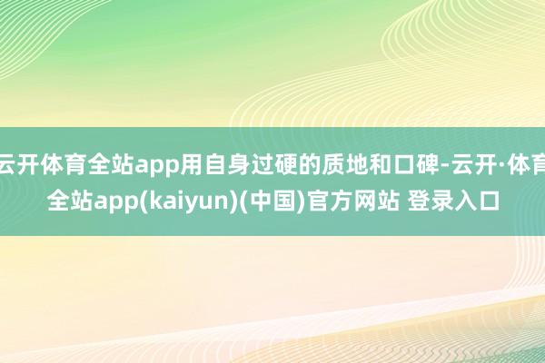 云开体育全站app用自身过硬的质地和口碑-云开·体育全站app(kaiyun)(中国)官方网站 登录入口
