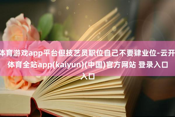 体育游戏app平台但技艺员职位自己不要肄业位-云开·体育全站app(kaiyun)(中国)官方网站 登录入口