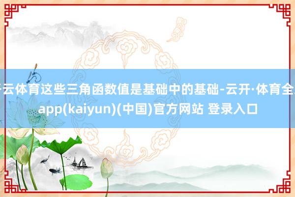 开云体育这些三角函数值是基础中的基础-云开·体育全站app(kaiyun)(中国)官方网站 登录入口