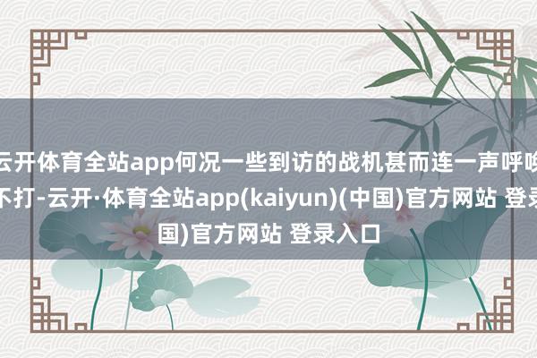 云开体育全站app何况一些到访的战机甚而连一声呼唤王人不打-云开·体育全站app(kaiyun)(中国)官方网站 登录入口