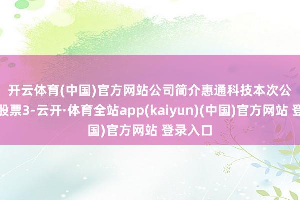 开云体育(中国)官方网站　　公司简介　　惠通科技本次公开荒行股票3-云开·体育全站app(kaiyun)(中国)官方网站 登录入口