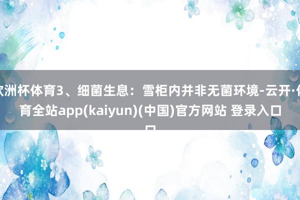 欧洲杯体育3、细菌生息:雪柜内并非无菌环境-云开·体育全站app(kaiyun)(中国)官方网站 登录入口