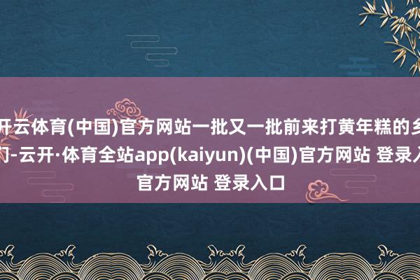 开云体育(中国)官方网站一批又一批前来打黄年糕的乡亲们-云开·体育全站app(kaiyun)(中国)官方网站 登录入口