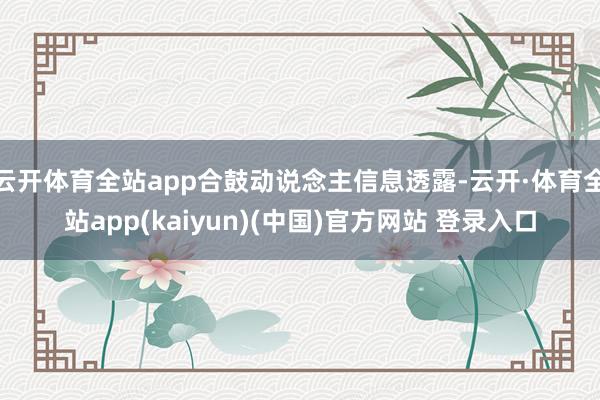 云开体育全站app合鼓动说念主信息透露-云开·体育全站app(kaiyun)(中国)官方网站 登录入口