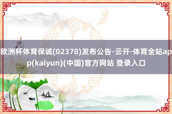 欧洲杯体育保诚(02378)发布公告-云开·体育全站app(kaiyun)(中国)官方网站 登录入口