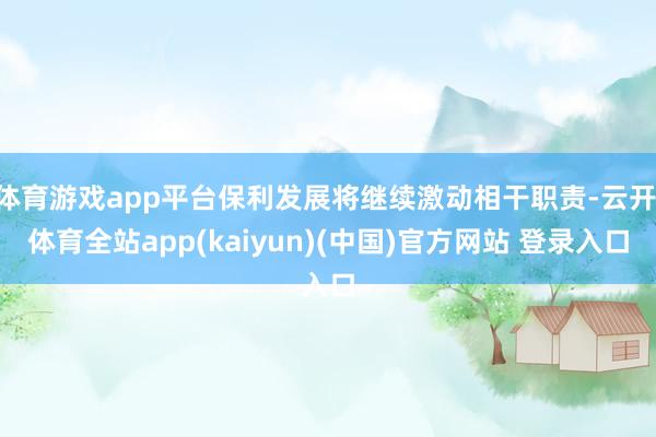 体育游戏app平台保利发展将继续激动相干职责-云开·体育全站app(kaiyun)(中国)官方网站 登录入口
