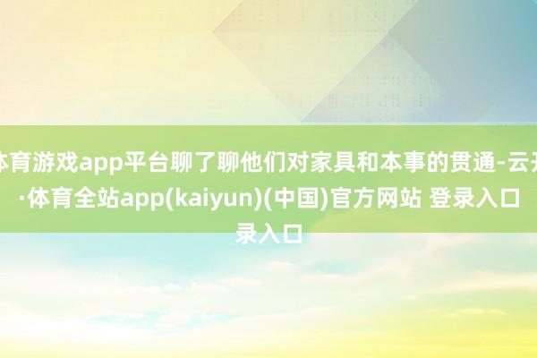 体育游戏app平台聊了聊他们对家具和本事的贯通-云开·体育全站app(kaiyun)(中国)官方网站 登录入口