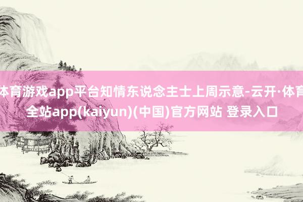 体育游戏app平台知情东说念主士上周示意-云开·体育全站app(kaiyun)(中国)官方网站 登录入口