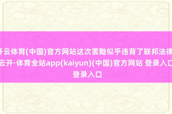 开云体育(中国)官方网站这次罢黜似乎违背了联邦法律-云开·体育全站app(kaiyun)(中国)官方网站 登录入口