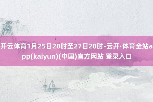 开云体育1月25日20时至27日20时-云开·体育全站app(kaiyun)(中国)官方网站 登录入口