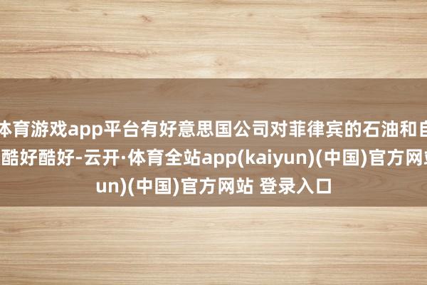 体育游戏app平台有好意思国公司对菲律宾的石油和自然气名堂感酷好酷好-云开·体育全站app(kaiyun)(中国)官方网站 登录入口