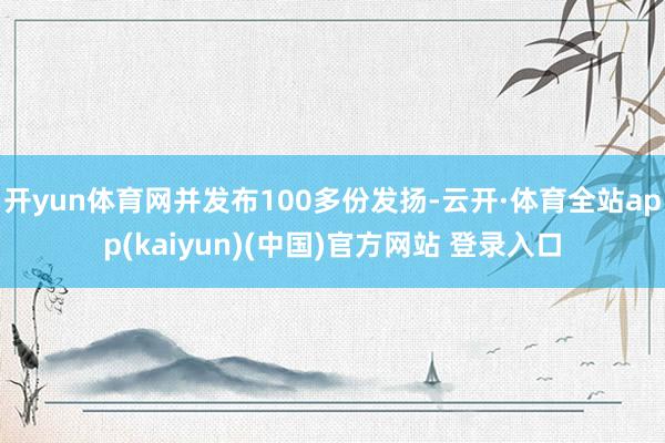 开yun体育网并发布100多份发扬-云开·体育全站app(kaiyun)(中国)官方网站 登录入口