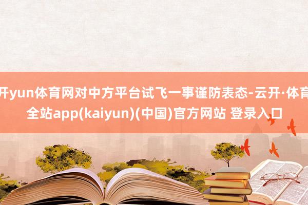 开yun体育网对中方平台试飞一事谨防表态-云开·体育全站app(kaiyun)(中国)官方网站 登录入口