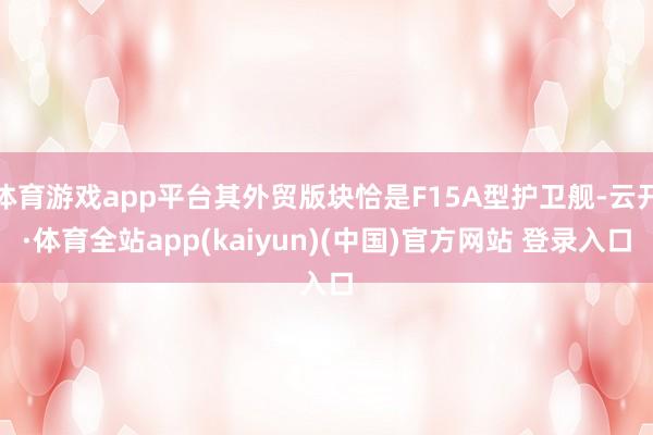 体育游戏app平台其外贸版块恰是F15A型护卫舰-云开·体育全站app(kaiyun)(中国)官方网站 登录入口