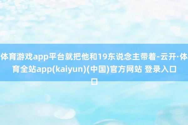 体育游戏app平台就把他和19东说念主带着-云开·体育全站app(kaiyun)(中国)官方网站 登录入口