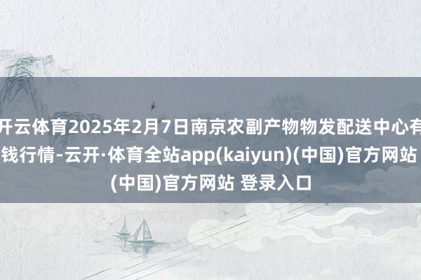 开云体育2025年2月7日南京农副产物物发配送中心有限公司价钱行情-云开·体育全站app(kaiyun)(中国)官方网站 登录入口
