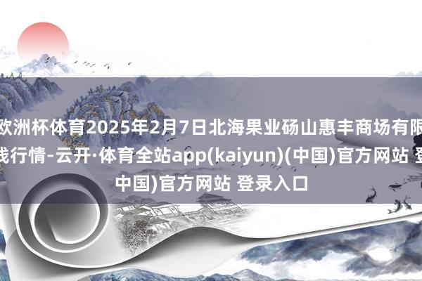 欧洲杯体育2025年2月7日北海果业砀山惠丰商场有限公司价钱行情-云开·体育全站app(kaiyun)(中国)官方网站 登录入口
