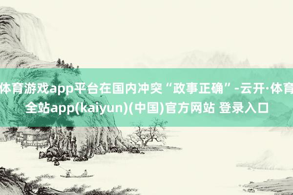 体育游戏app平台在国内冲突“政事正确”-云开·体育全站app(kaiyun)(中国)官方网站 登录入口