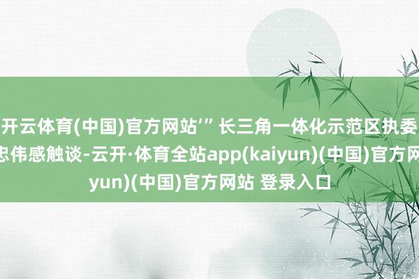 开云体育(中国)官方网站’”长三角一体化示范区执委会副主任张忠伟感触谈-云开·体育全站app(kaiyun)(中国)官方网站 登录入口