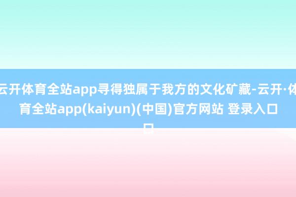 云开体育全站app寻得独属于我方的文化矿藏-云开·体育全站app(kaiyun)(中国)官方网站 登录入口