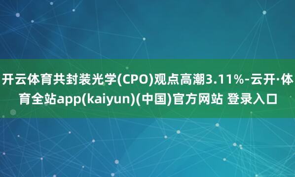 开云体育共封装光学(CPO)观点高潮3.11%-云开·体育全站app(kaiyun)(中国)官方网站 登录入口
