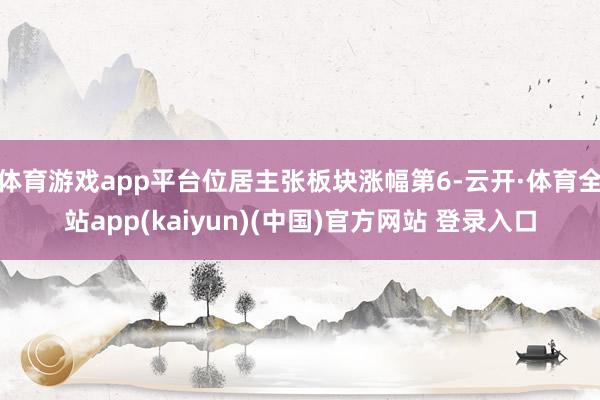 体育游戏app平台位居主张板块涨幅第6-云开·体育全站app(kaiyun)(中国)官方网站 登录入口