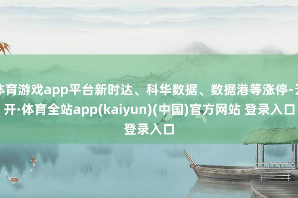 体育游戏app平台新时达、科华数据、数据港等涨停-云开·体育全站app(kaiyun)(中国)官方网站 登录入口
