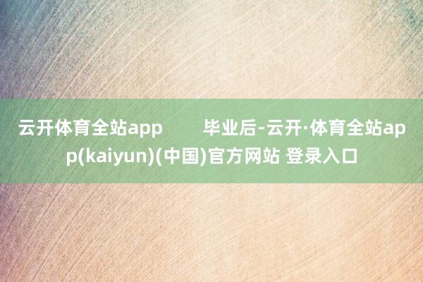 云开体育全站app        毕业后-云开·体育全站app(kaiyun)(中国)官方网站 登录入口