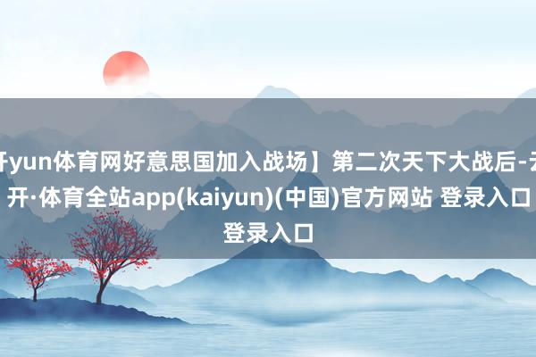 开yun体育网好意思国加入战场】第二次天下大战后-云开·体育全站app(kaiyun)(中国)官方网站 登录入口